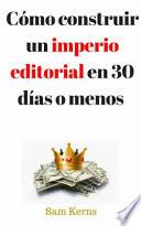 Libro Cómo construir un imperio editorial en 30 días o menos