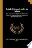Libro Guia del Cementerio de la Habana: Bajo La Protección del Excmo. E Illmo. Sr. Obispo de Esta Diócesis, Don Fray Jacinto María Martinez Saez...