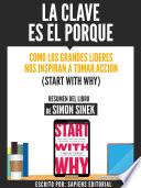 Libro La Clave Es El Porque: Como Los Grandes Lideres Inspiran A Tomar Accion (Start With Why) - Resumen Del Libro De Simon Sinek